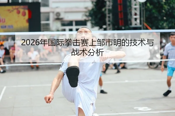 2026年国际拳击赛上邹市明的技术与战术分析