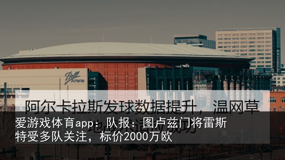 爱游戏体育app：队报：图卢相关情况队关注，标价2000万欧