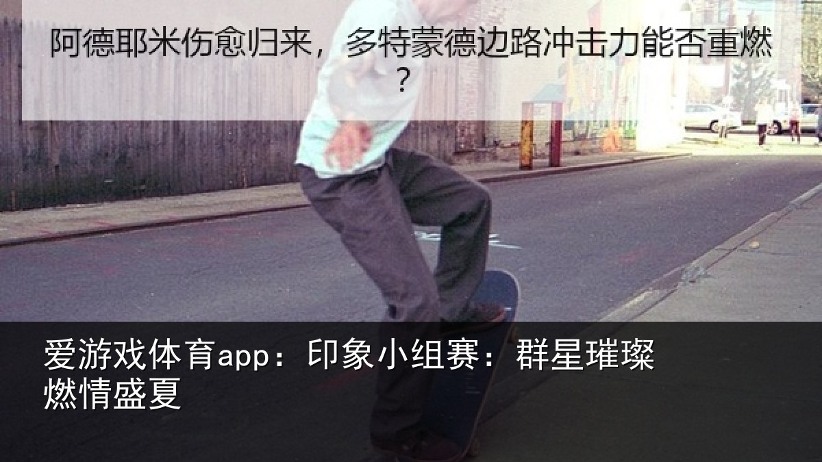 爱游戏体育app:印象小组赛:群星璀璨燃情盛夏