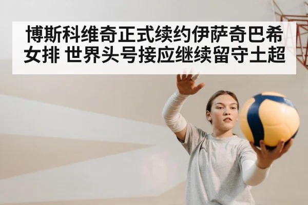 博斯科维奇正式续约伊萨奇巴希女排 世界头号接应继续留守土超