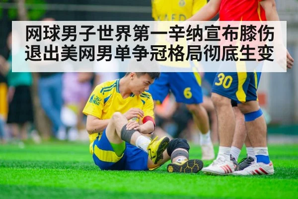 网球男子世界第一辛纳宣布膝伤退出美网男单争冠格局彻底生变