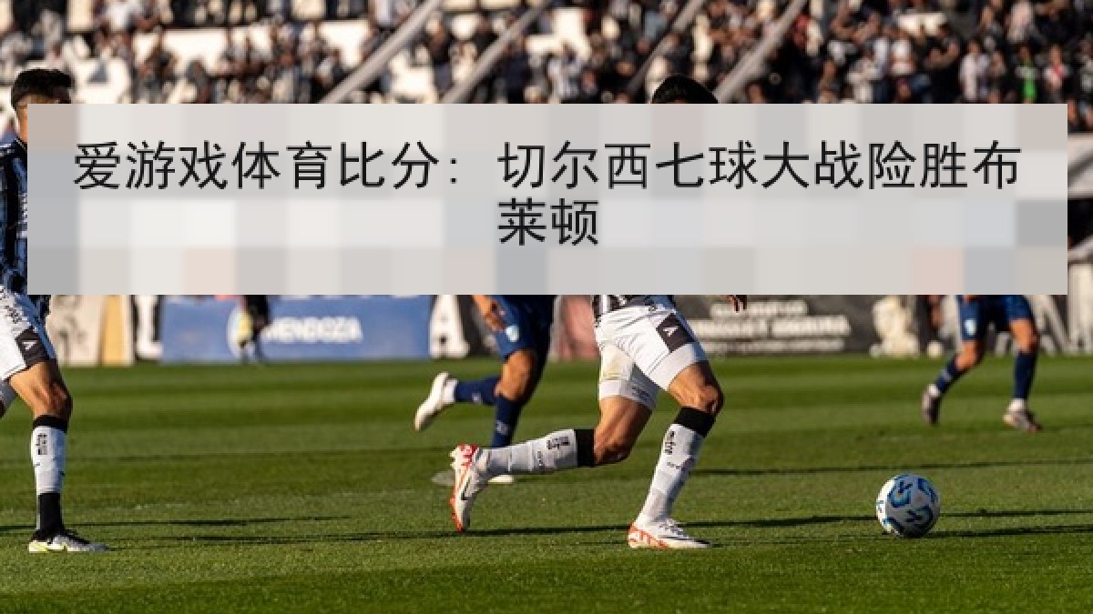 爱游戏体育比分: 切尔西七球大战险胜布莱顿 爱游戏体育比分: 切尔西七球大战险胜布莱顿